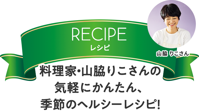 料理家・山脇りこさんの気軽にかんたん、季節のヘルシーレシピ！